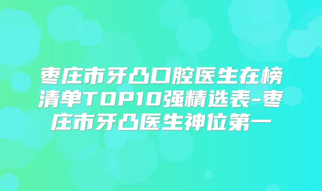 枣庄市牙凸口腔医生在榜清单TOP10强精选表-枣庄市牙凸医生神位第一