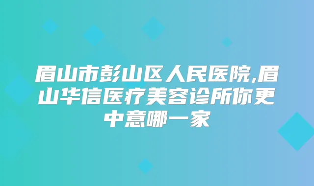 眉山市彭山区人民医院,眉山华信医疗美容诊所你更中意哪一家