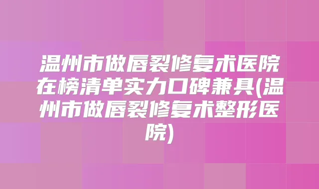 温州市做唇裂修复术医院在榜清单实力口碑兼具(温州市做唇裂修复术整形医院)