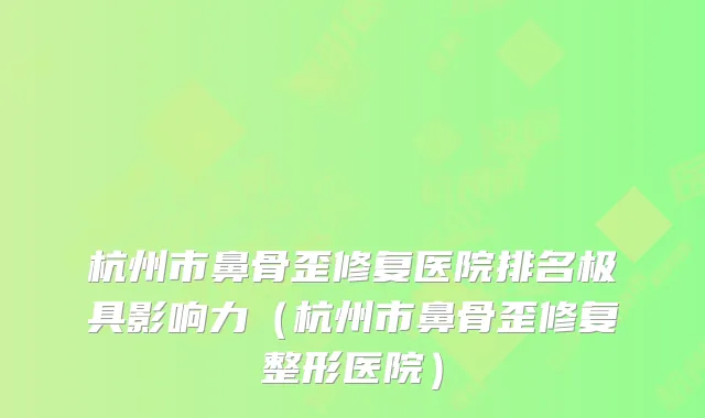 杭州市鼻骨歪修复医院排名极具影响力（杭州市鼻骨歪修复整形医院）