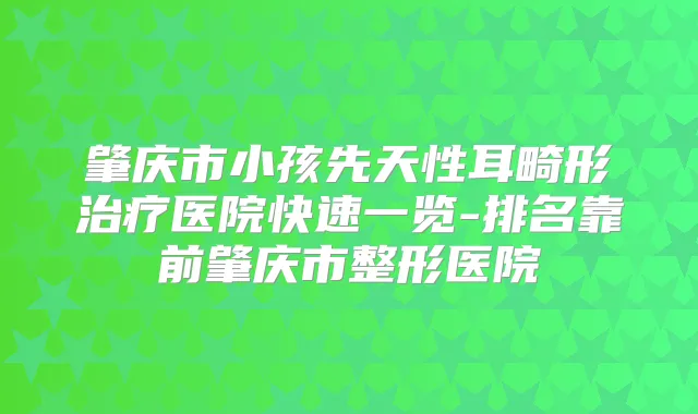 肇庆市小孩先天性耳畸形医院快速一览-排名靠前肇庆市整形医院