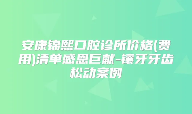 安康锦熙口腔诊所价格(费用)清单感恩巨献-镶牙牙齿松动案例
