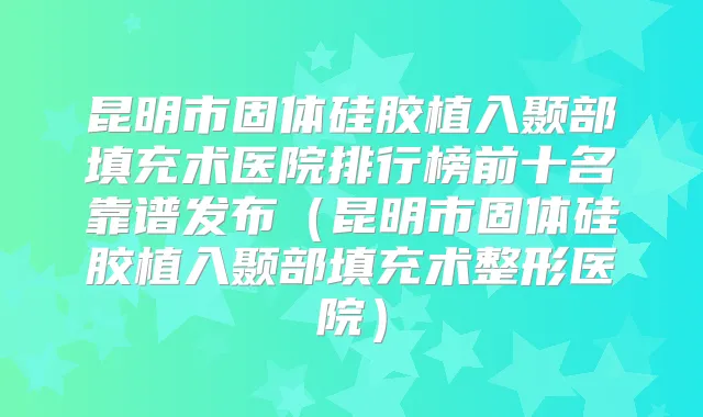 昆明市固体硅胶植入颞部填充术医院排行榜前十名靠谱发布（昆明市固体硅胶植入颞部填充术整形医院）