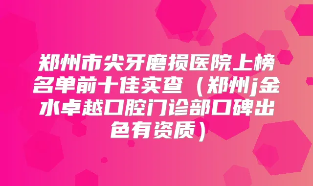郑州市尖牙磨损医院上榜名单前十佳实查(郑州j金水卓越口腔门诊部口碑出色有资质)