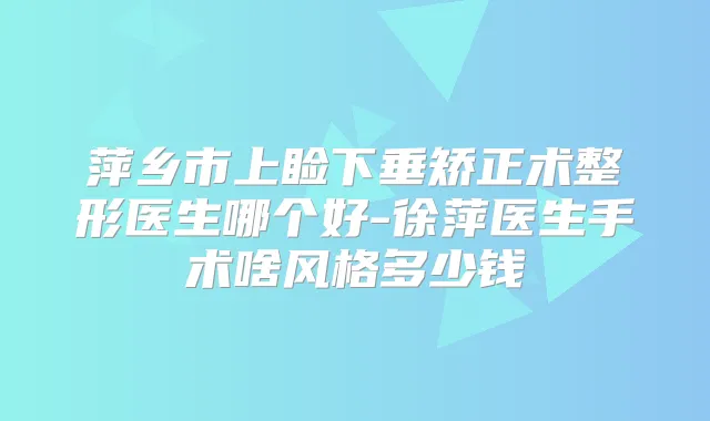 萍乡市上睑下垂矫正术整形医生哪个好-徐萍医生手术啥风格多少钱