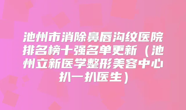 池州市消除鼻唇沟纹医院排名榜十强名单更新（池州立新医学整形美容中心扒一扒医生）