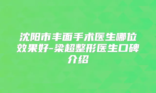 沈阳市丰面手术医生哪位效果好-梁超整形医生口碑介绍