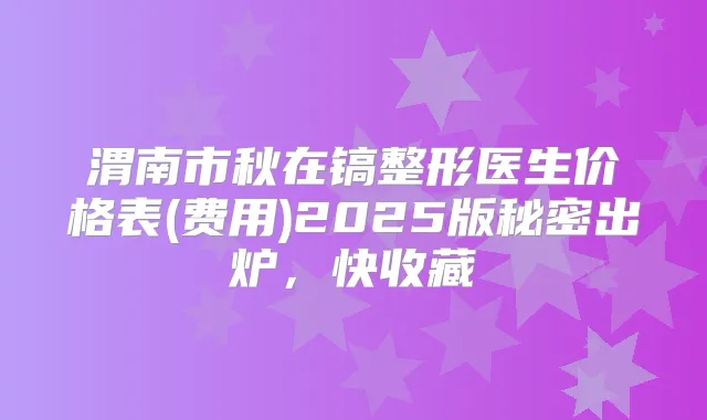 渭南市秋在镐整形医生价格表(费用)2025版秘密出炉,快收藏