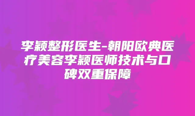 李颖整形医生-朝阳欧典医疗美容李颖医师技术与口碑双重保障
