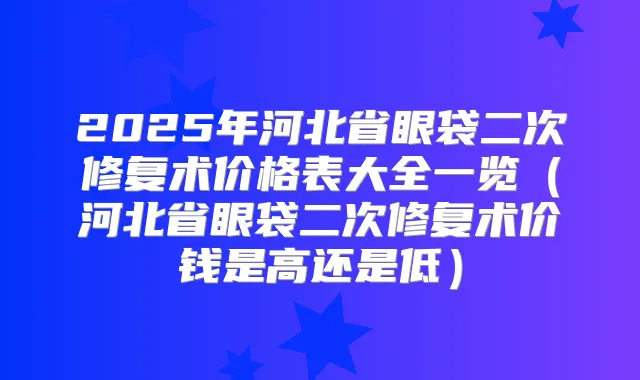 2025年河北省眼袋二次修复术价格表大全一览（河北省眼袋二次修复术价钱是高还是低）