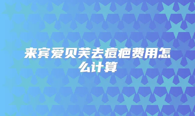 来宾爱贝芙去痘疤费用怎么计算