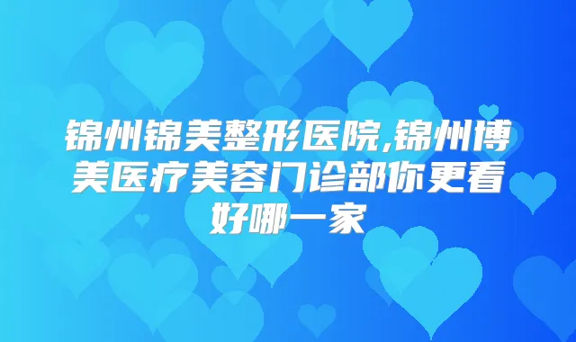 锦州锦美整形医院,锦州博美医疗美容门诊部你更看好哪一家