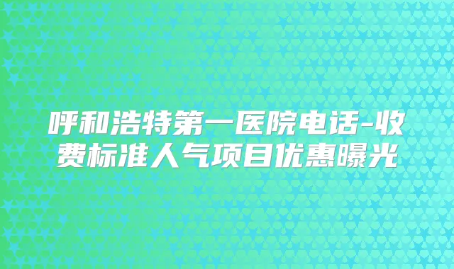 呼和浩特第一医院电话-收费标准人气项目优惠曝光