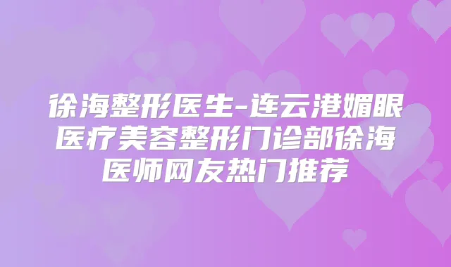 徐海整形医生-连云港媚眼医疗美容整形门诊部徐海医师网友热门推荐
