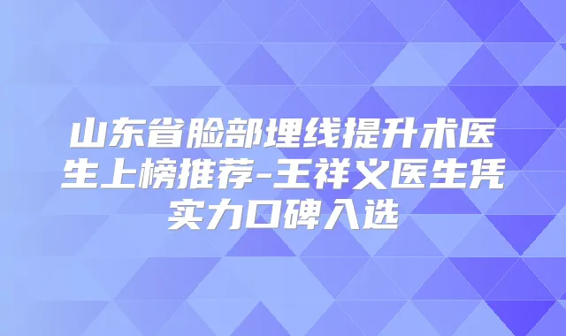 山东省脸部埋线提升术医生上榜推荐-王祥义医生凭实力口碑入选