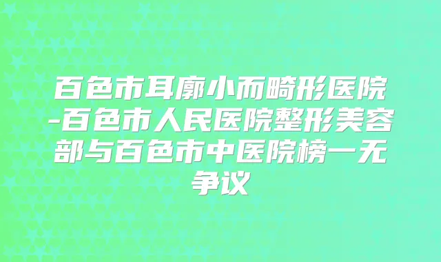 百色市耳廓小而畸形医院-百色市人民医院整形美容部与百色市中医院榜一无争议