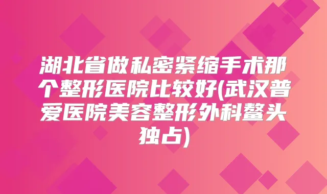 湖北省做私密紧缩手术那个整形医院比较好(武汉普爱医院美容整形外科鳌头独占)