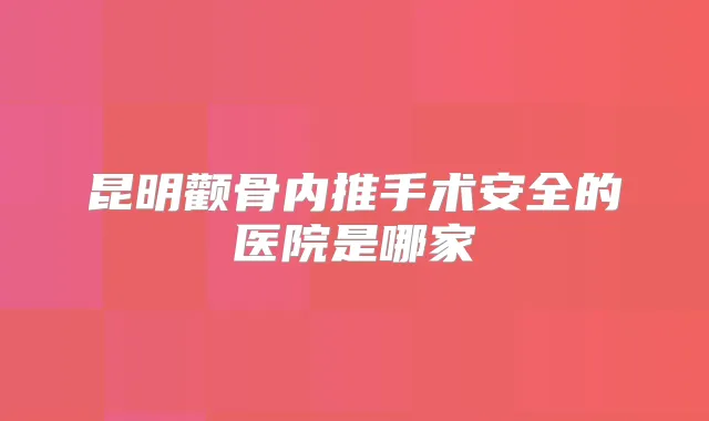 昆明颧骨内推手术安全的医院是哪家