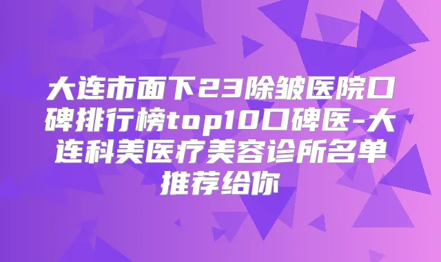 大连市面下23除皱医院口碑排行榜top10口碑医-大连科美医疗美容诊所名单推荐给你