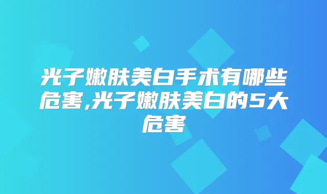 光子嫩肤美白手术有哪些危害,光子嫩肤美白的5大危害
