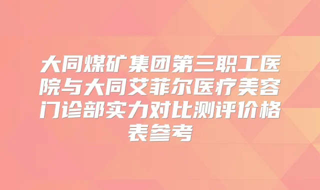 大同煤矿集团第三职工医院与大同艾菲尔医疗美容门诊部实力对比测评价格表参考