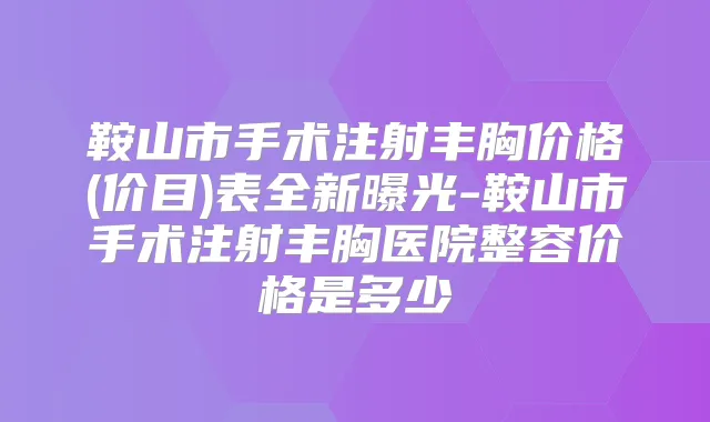 鞍山市手术注射丰胸价格(价目)表全新曝光-鞍山市手术注射丰胸医院整容价格是多少