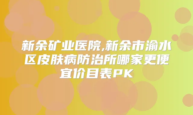 新余矿业医院,新余市渝水区皮肤病防治所哪家更便宜价目表PK
