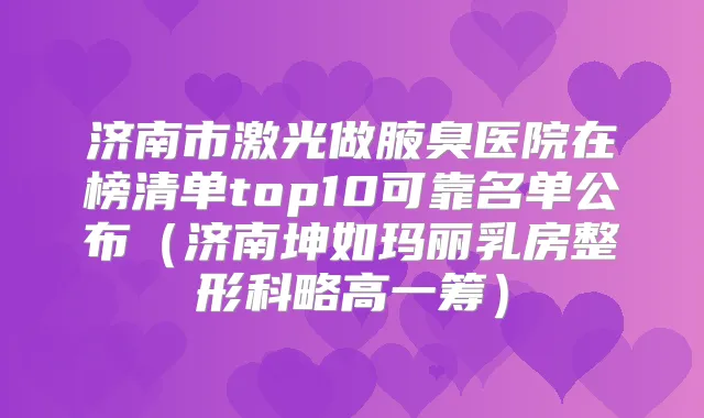 济南市激光做腋臭医院在榜清单top10可靠名单公布（济南坤如玛丽乳房整形科略高一筹）