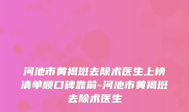 河池市黄褐斑去除术医生上榜清单顺口碑靠前-河池市黄褐斑去除术医生