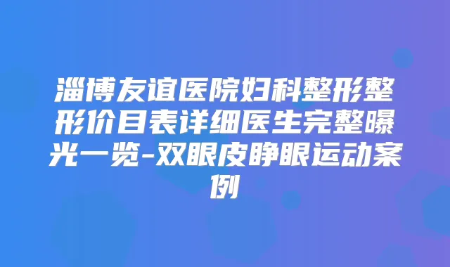 淄博友谊医院妇科整形整形价目表详细医生完整曝光一览-双眼皮睁眼运动案例