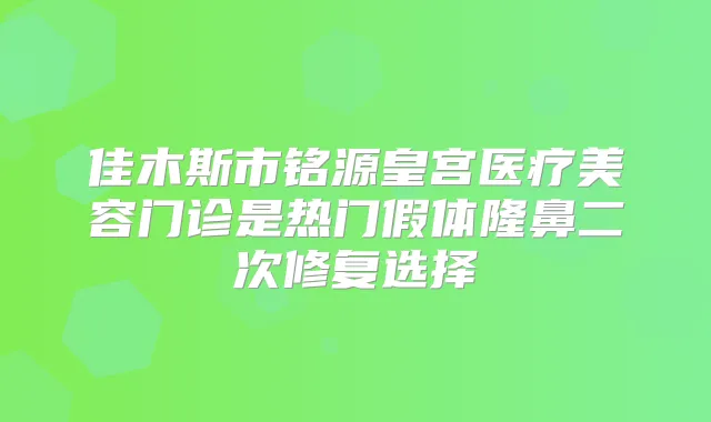 佳木斯市铭源皇宫医疗美容门诊是热门假体隆鼻二次修复选择