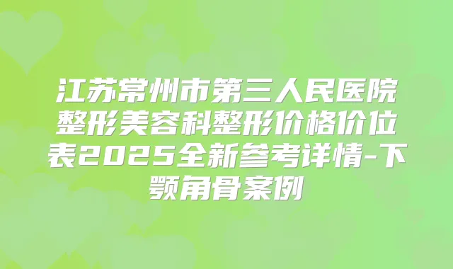 江苏常州市第三人民医院整形美容科整形价格价位表2025全新参考详情-下颚角骨案例