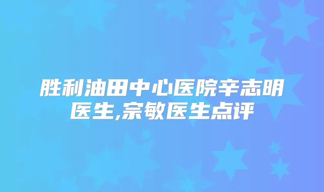 胜利油田中心医院辛志明医生,宗敏医生点评