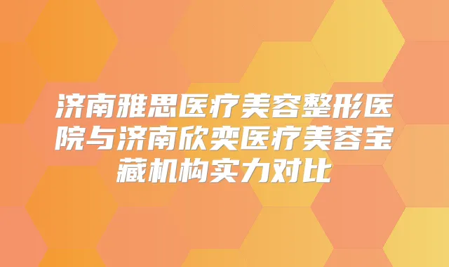 济南雅思医疗美容整形医院与济南欣奕医疗美容宝藏机构实力对比