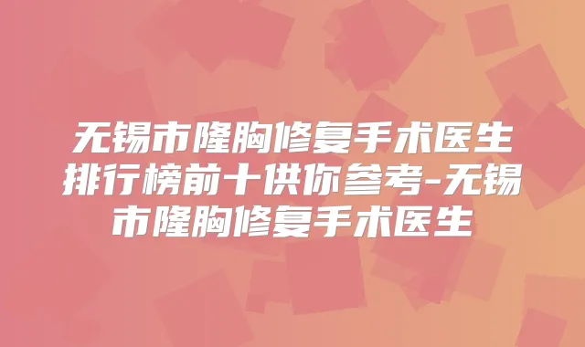 无锡市隆胸修复手术医生排行榜前十供你参考-无锡市隆胸修复手术医生