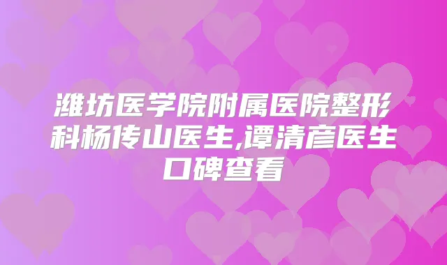 潍坊医学院附属医院整形科杨传山医生,谭清彦医生口碑查看