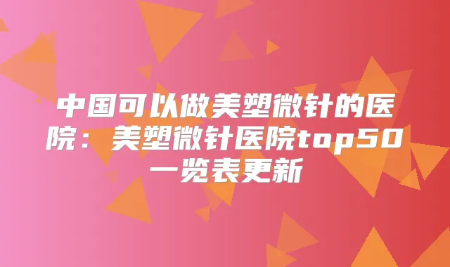中国可以做美塑微针的医院：美塑微针医院top50一览表更新