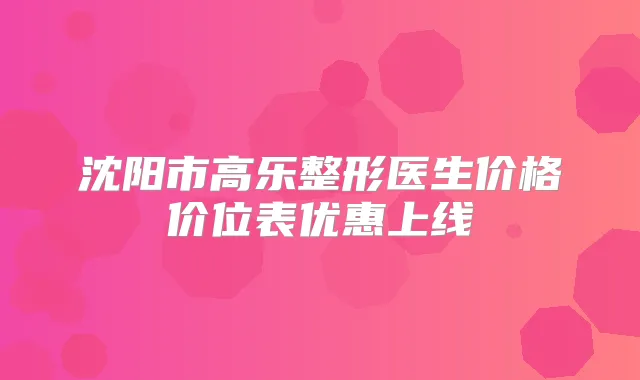 沈阳市高乐整形医生价格价位表优惠上线