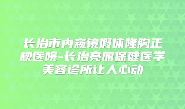 长治市内窥镜假体隆胸正规医院-长治亮丽保健医学美容诊所让人心动