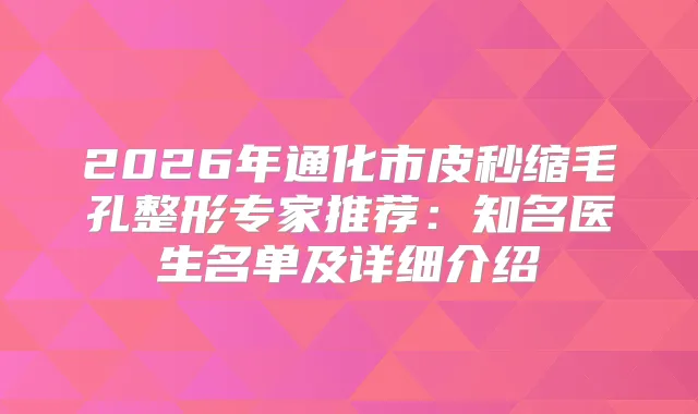 2026年通化市皮秒缩毛孔整形专家推荐:知名医生名单及详细介绍