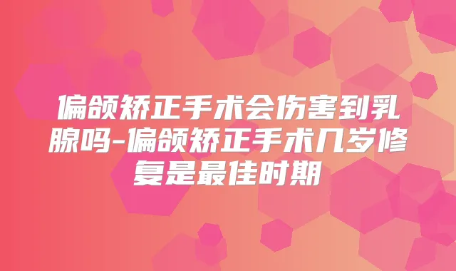 偏颌矫正手术会伤害到乳腺吗-偏颌矫正手术几岁修复是佳时期