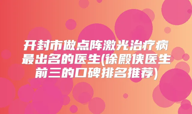开封市做点阵激光病出名的医生(徐殿侠医生前三的口碑排名推荐)