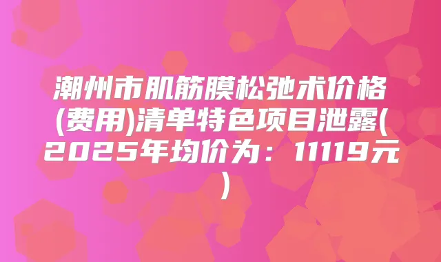 潮州市肌筋膜松弛术价格(费用)清单特色项目泄露(2025年均价为：11119元）