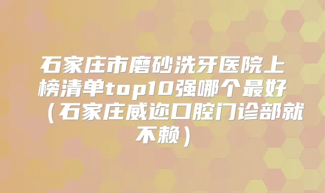 石家庄市磨砂洗牙医院上榜清单top10强哪个好（石家庄威迩口腔门诊部就不赖）