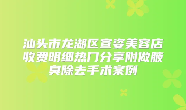 汕头市龙湖区宣姿美容店收费明细热门分享附做腋臭除去手术案例