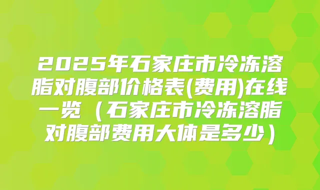 2025年石家庄市冷冻溶脂对腹部价格表(费用)在线一览（石家庄市冷冻溶脂对腹部费用大体是多少）