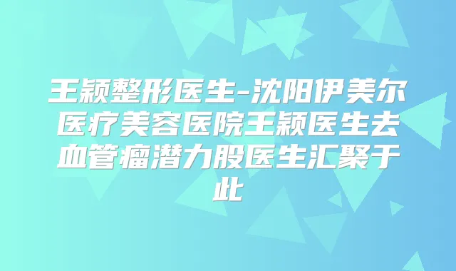 王颖整形医生-沈阳伊美尔医疗美容医院王颖医生去血管瘤潜力股医生汇聚于此