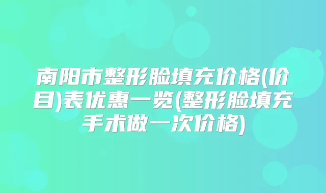 南阳市整形脸填充价格(价目)表优惠一览(整形脸填充手术做一次价格)