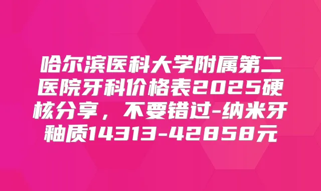 哈尔滨医科大学附属第二医院牙科价格表2025硬核分享，不要错过-纳米牙釉质14313-42858元