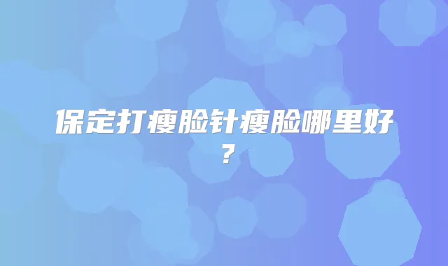 保定打瘦脸针瘦脸哪里好？